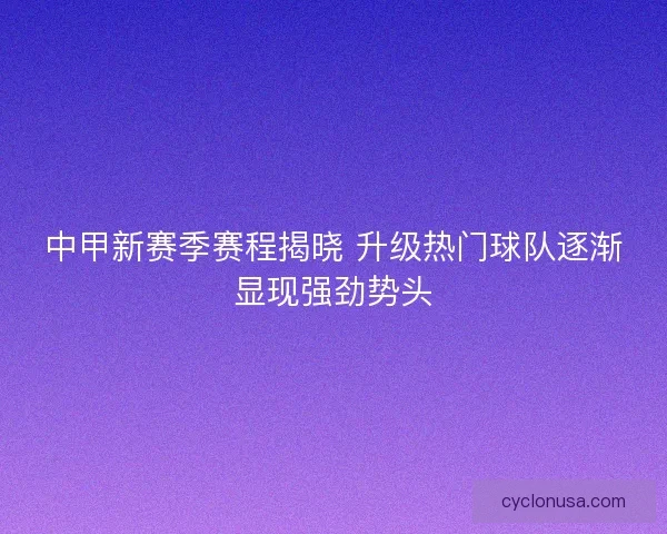 中甲新赛季赛程揭晓 升级热门球队逐渐显现强劲势头