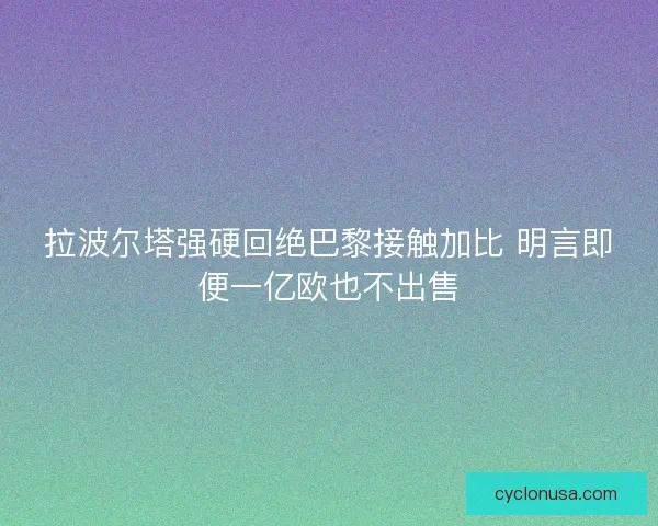拉波尔塔强硬回绝巴黎接触加比 明言即便一亿欧也不出售