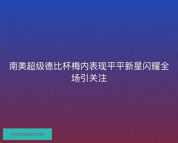 南美超级德比杯梅内表现平平新星闪耀全场引关注