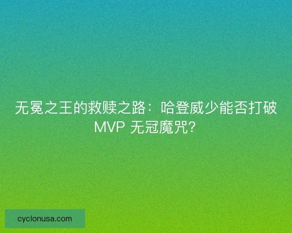 无冕之王的救赎之路：哈登威少能否打破 MVP 无冠魔咒？
