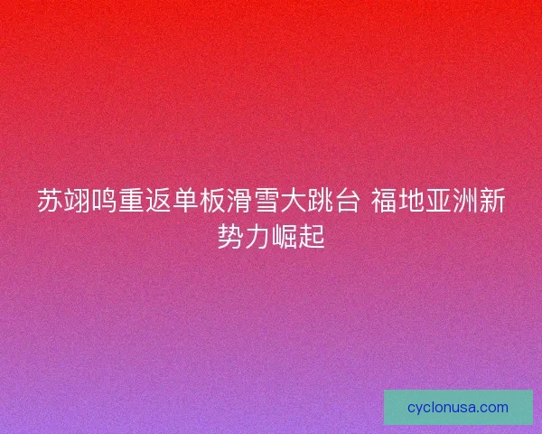 苏翊鸣重返单板滑雪大跳台 福地亚洲新势力崛起
