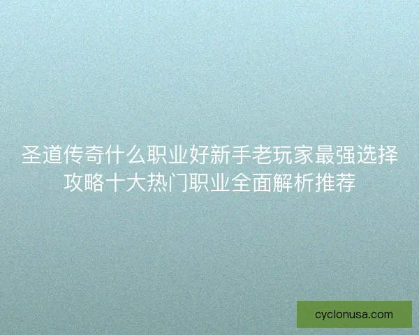 圣道传奇什么职业好新手老玩家最强选择攻略十大热门职业全面解析推荐