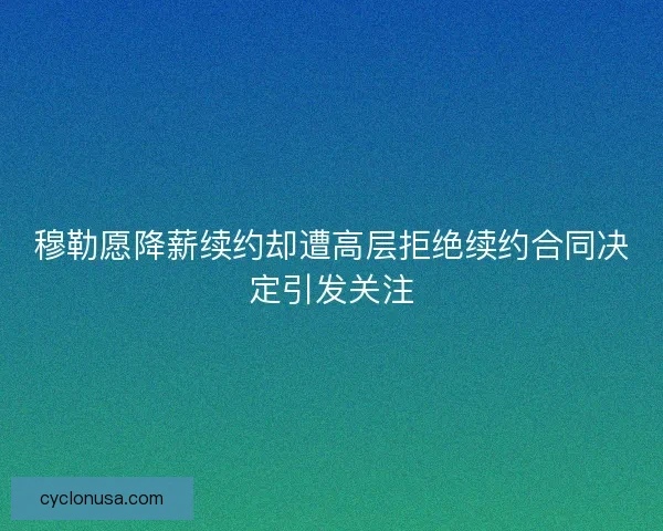 穆勒愿降薪续约却遭高层拒绝续约合同决定引发关注