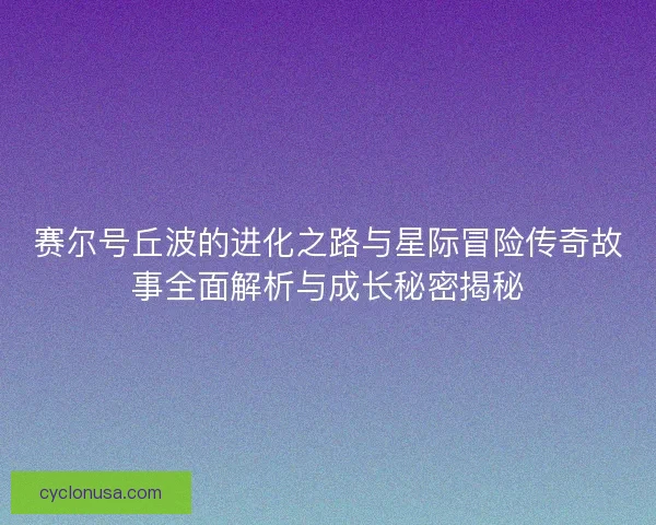 赛尔号丘波的进化之路与星际冒险传奇故事全面解析与成长秘密揭秘 赛尔号丘波的进化之路与星际冒险传奇故事全面解析与成长秘密揭秘