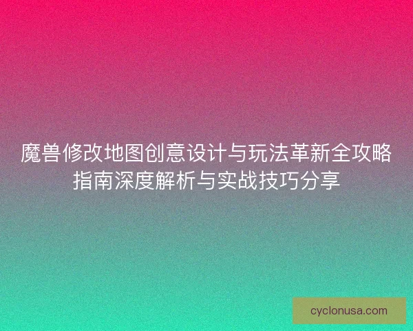 魔兽修改地图创意设计与玩法革新全攻略指南深度解析与实战技巧分享