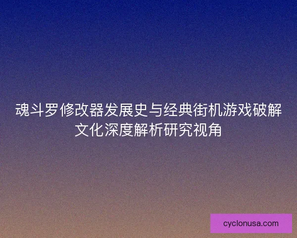 魂斗罗修改器发展史与经典街机游戏破解文化深度解析研究视角 魂斗罗修改器发展史与经典街机游戏破解文化深度解析研究视角
