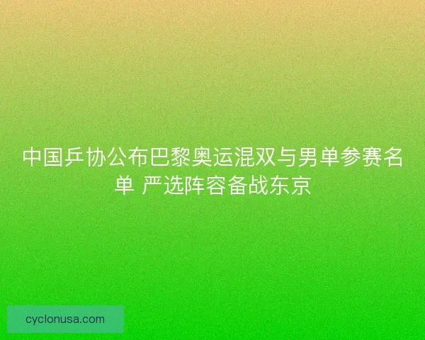 中国乒协公布巴黎奥运混双与男单参赛名单 严选阵容备战东京 中国乒协公布巴黎奥运混双与男单参赛名单 严选阵容备战东京