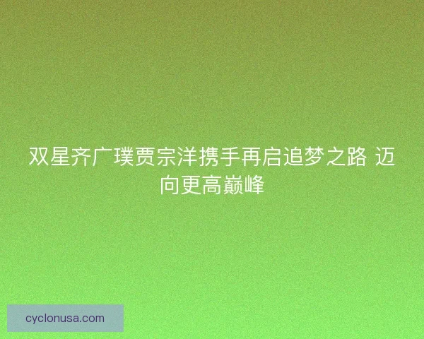双星齐广璞贾宗洋携手再启追梦之路 迈向更高巅峰
