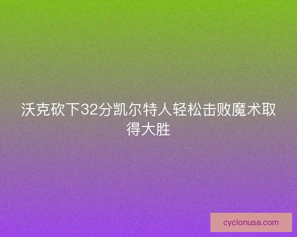 沃克砍下32分凯尔特人轻松击败魔术取得大胜