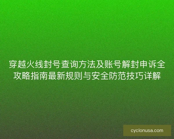 穿越火线封号查询方法及账号解封申诉全攻略指南最新规则与安全防范技巧详解