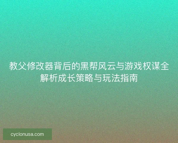 教父修改器背后的黑帮风云与游戏权谋全解析成长策略与玩法指南