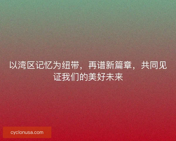 以湾区记忆为纽带，再谱新篇章，共同见证我们的美好未来