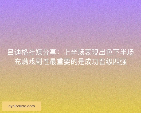 吕迪格社媒分享：上半场表现出色下半场充满戏剧性最重要的是成功晋级四强