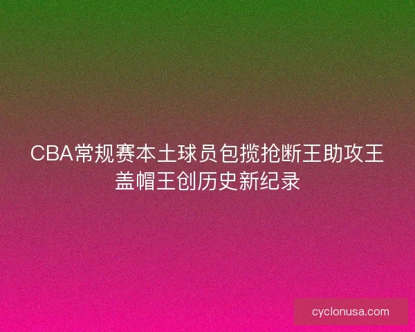 CBA常规赛本土球员包揽抢断王助攻王盖帽王创历史新纪录