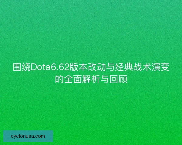 围绕Dota6.62版本改动与经典战术演变的全面解析与回顾