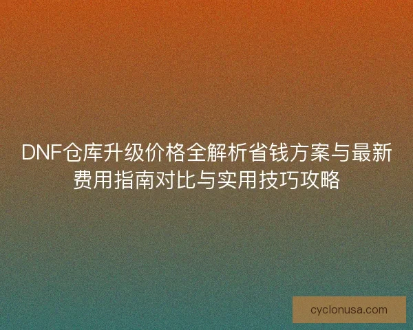 DNF仓库升级价格全解析省钱方案与最新费用指南对比与实用技巧攻略