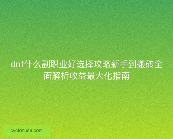 dnf什么副职业好选择攻略新手到搬砖全面解析收益最大化指南