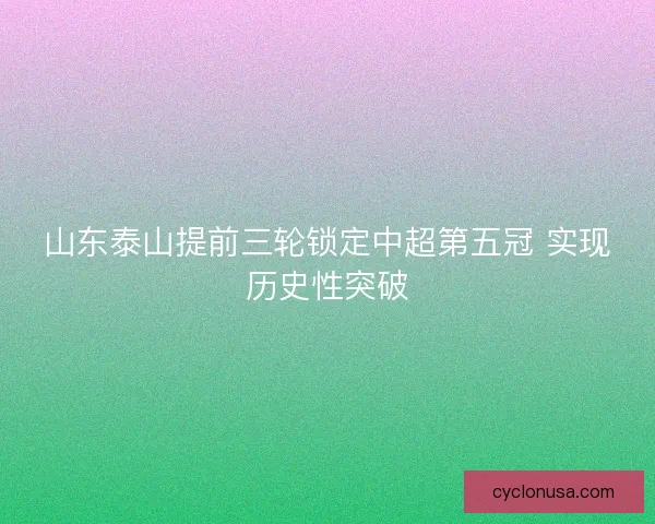 山东泰山提前三轮锁定中超第五冠 实现历史性突破