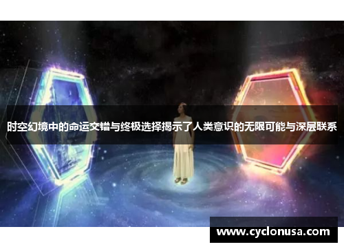 时空幻境中的命运交错与终极选择揭示了人类意识的无限可能与深层联系